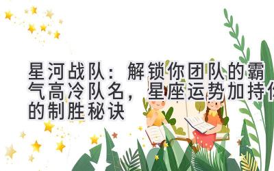   星河战队：解锁你团队的霸气高冷队名，星座运势加持你的制胜秘诀 