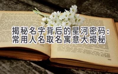 揭秘名字背后的星河密码:常用人名取名寓意大揭秘