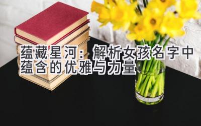   蕴藏星河：解析女孩名字中蕴含的优雅与力量 