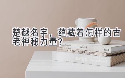 楚越名字，蕴藏着怎样的古老神秘力量？ 