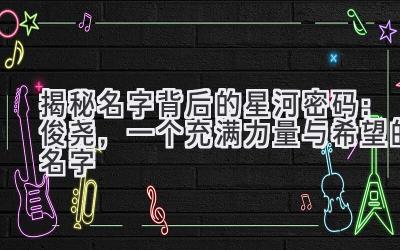   揭秘名字背后的星河密码：俊尧，一个充满力量与希望的名字 