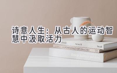   诗意人生：从古人的运动智慧中汲取活力 