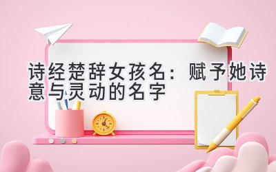  诗经楚辞女孩名：赋予她诗意与灵动的名字 