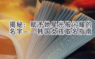  揭秘：赋予她星光般闪耀的名字——韩国女孩取名指南 