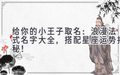  给你的小王子取名：浪漫法式名字大全，搭配星座运势揭秘！ 