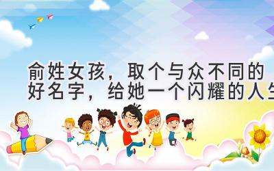  俞姓女孩，取个与众不同的好名字，给她一个闪耀的人生 