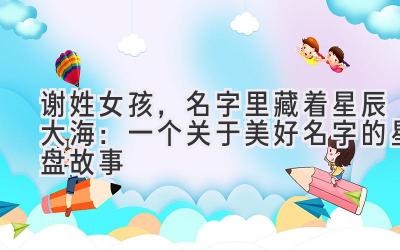  谢姓女孩，名字里藏着星辰大海：一个关于美好名字的星盘故事 