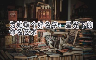  为她取个好名字：星光下的命名艺术 