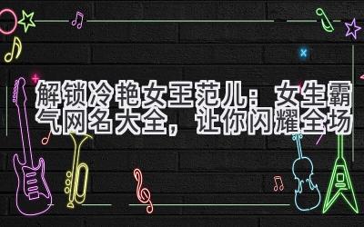   解锁冷艳女王范儿：女生霸气网名大全，让你闪耀全场 