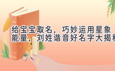   给宝宝取名，巧妙运用星象能量，刘姓谐音好名字大揭秘 