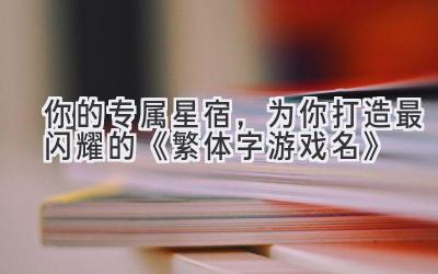  你的专属星宿，为你打造最闪耀的《繁体字游戏名》 