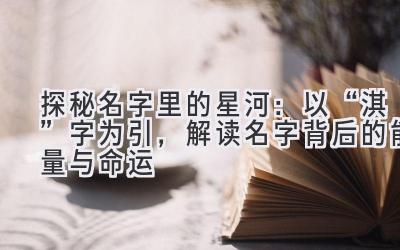   探秘名字里的星河：以“淇”字为引，解读名字背后的能量与命运 