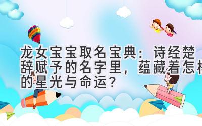   龙女宝宝取名宝典：诗经楚辞赋予的名字里，蕴藏着怎样的星光与命运？ 