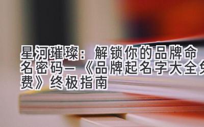 星河璀璨:解锁你的品牌命名密码—《品牌起名字大全免费》终极指南
