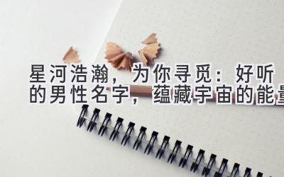   星河浩瀚，为你寻觅：好听的男性名字，蕴藏宇宙的能量 