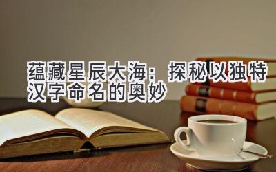 蕴藏星辰大海:探秘以独特汉字命名的奥妙