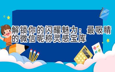   解锁你的闪耀魅力：最吸睛的微信昵称灵感宝库 