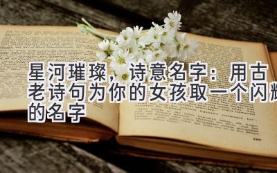   星河璀璨，诗意名字：用古老诗句为你的女孩取一个闪耀的名字 
