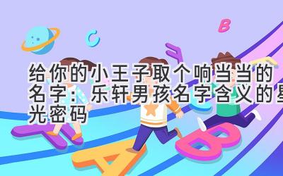 给你的小王子取个响当当的名字:乐轩男孩名字含义的星光密码