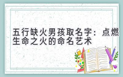 五行缺火男孩取名字:点燃生命之火的命名艺术
