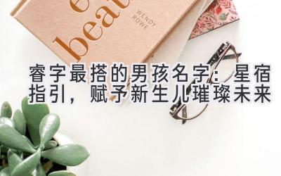 睿字最搭的男孩名字:星宿指引,赋予新生儿璀璨未来