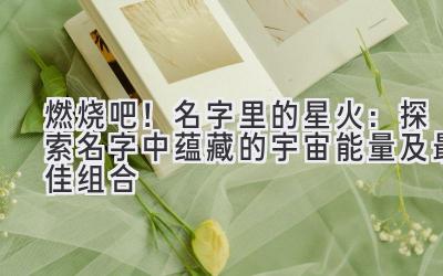 燃烧吧!名字里的星火:探索名字中蕴藏的宇宙能量及最佳组合