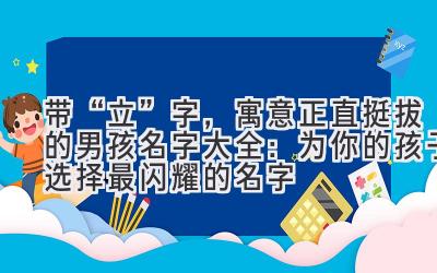 带“立”字,寓意正直挺拔的男孩名字大全:为你的孩子选择最闪耀的名字