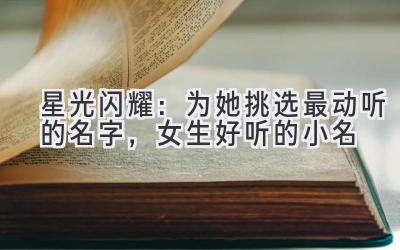 星光闪耀:为她挑选最动听的名字,女生好听的小名
