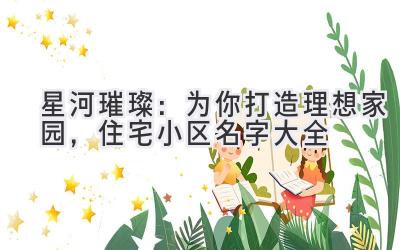 星河璀璨:为你打造理想家园,住宅小区名字大全