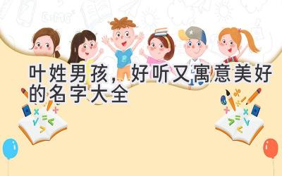 叶姓男孩,好听又寓意美好的名字大全