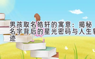 男孩取名皓轩的寓意:揭秘名字背后的星光密码与人生轨迹