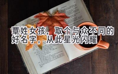 覃姓女孩,取个与众不同的好名字,从此星光闪耀
