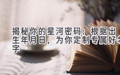  揭秘你的星河密码：根据出生年月日，为你定制专属好名字 