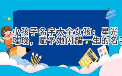 小孩子名字大全女孩:星光璀璨,赋予她闪耀一生的名字