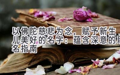 以佛陀慈悲为念,赋予新生儿美好的名字:蕴含深意的取名指南