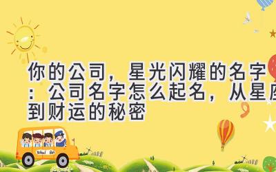 你的公司,星光闪耀的名字:公司名字怎么起名,从星座到财运的秘密