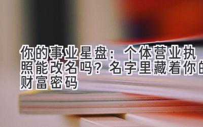 你的事业星盘:个体营业执照能改名吗?名字里藏着你的财富密码