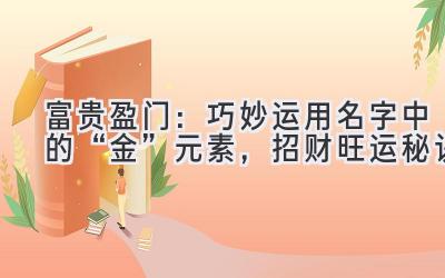富贵盈门:巧妙运用名字中的“金”元素,招财旺运秘诀