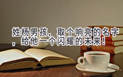  姓杨男孩，取个响亮的名字，给他一个闪耀的未来！ 