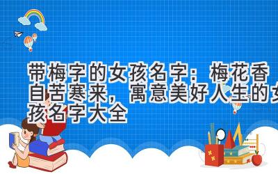  带梅字的女孩名字：梅花香自苦寒来，寓意美好人生的女孩名字大全 