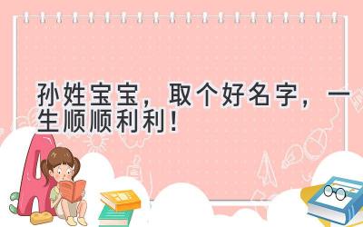  孙姓宝宝，取个好名字，一生顺顺利利！ 