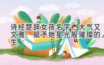 诗经楚辞女孩名字,大气又文雅:赋予她星光般璀璨的人生