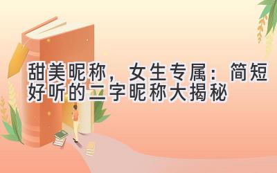 甜美昵称,女生专属:简短好听的二字昵称大揭秘