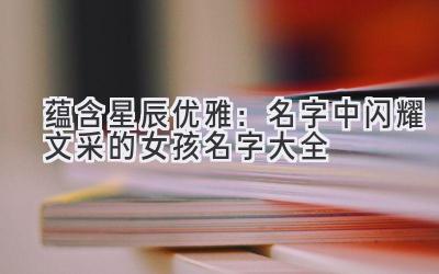 蕴含星辰优雅:名字中闪耀文采的女孩名字大全