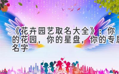   《花卉园艺取名大全》：你的花园，你的星盘，你的专属名字 