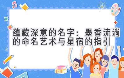  蕴藏深意的名字：墨香流淌的命名艺术与星宿的指引 