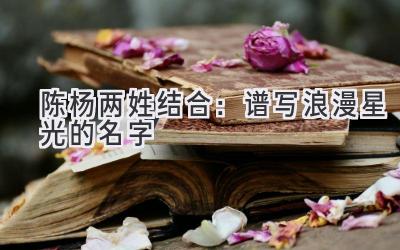 陈杨两姓结合:谱写浪漫星光的名字