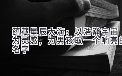 蕴藏星辰大海:以浩瀚宇宙为灵感,为男孩取一个响亮的名字