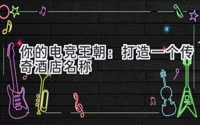 你的电竞王朝:打造一个传奇酒店名称