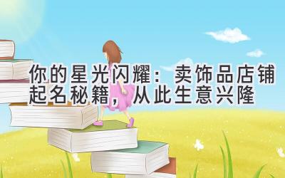 你的星光闪耀:卖饰品店铺起名秘籍,从此生意兴隆
